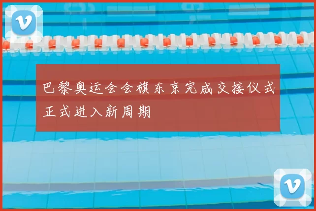 巴黎奥运会会旗东京完成交接仪式正式进入新周期