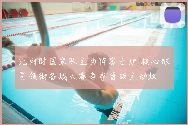 比利时国家队主力阵容出炉 核心球员领衔备战大赛争夺晋级主动权