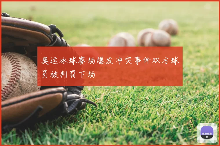 奥运冰球赛场爆发冲突事件双方球员被判罚下场