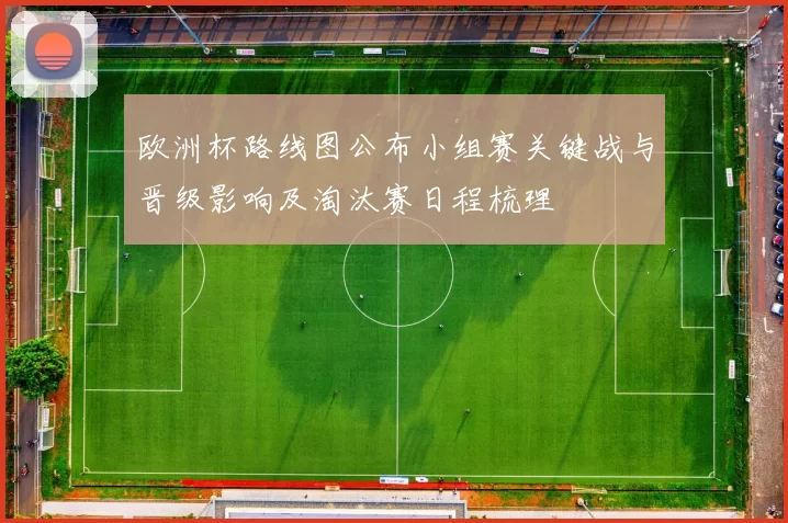 欧洲杯路线图公布小组赛关键战与晋级影响及淘汰赛日程梳理
