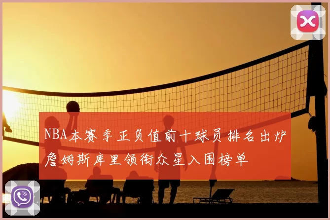 NBA本赛季正负值前十球员排名出炉詹姆斯库里领衔众星入围榜单