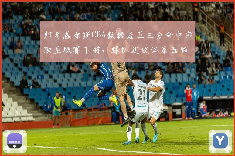 邦奇威尔斯CBA数据后卫三分命中率跌至联赛下游，球队进攻体系面临调整