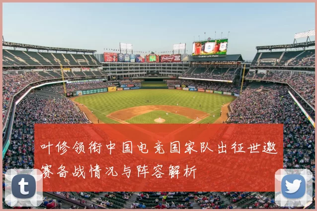 叶修领衔中国电竞国家队出征世邀赛备战情况与阵容解析