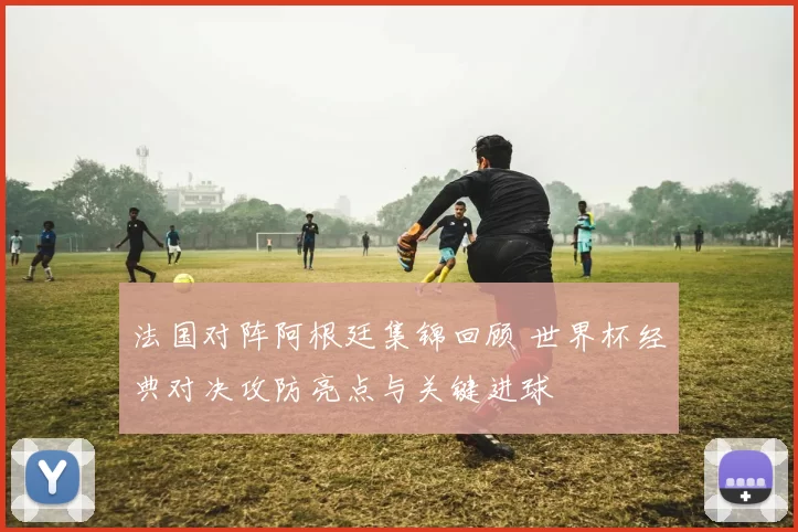 法国对阵阿根廷集锦回顾 世界杯经典对决攻防亮点与关键进球