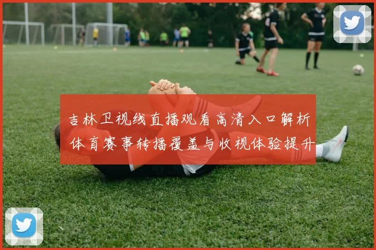 吉林卫视线直播观看高清入口解析 体育赛事转播覆盖与收视体验提升