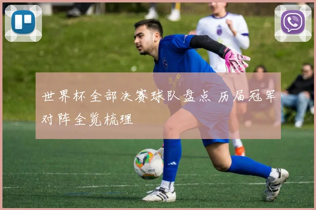 世界杯全部决赛球队盘点 历届冠军对阵全览梳理