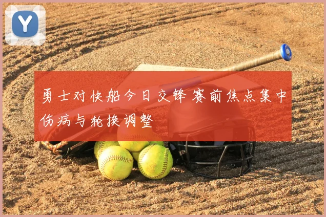 勇士对快船今日交锋 赛前焦点集中伤病与轮换调整