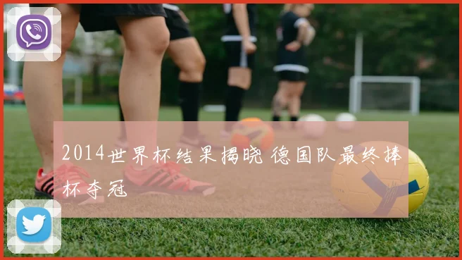 2014世界杯结果揭晓 德国队最终捧杯夺冠