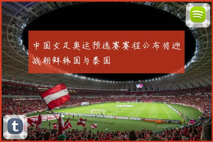 中国女足奥运预选赛赛程公布将迎战朝鲜韩国与泰国