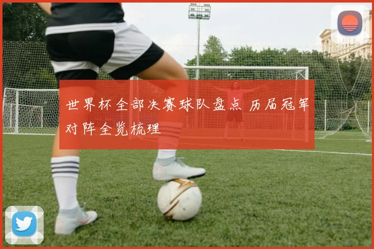 世界杯全部决赛球队盘点 历届冠军对阵全览梳理