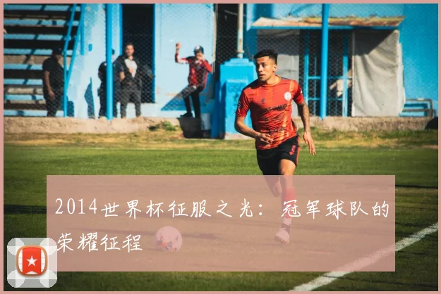 2014世界杯征服之光：冠军球队的荣耀征程