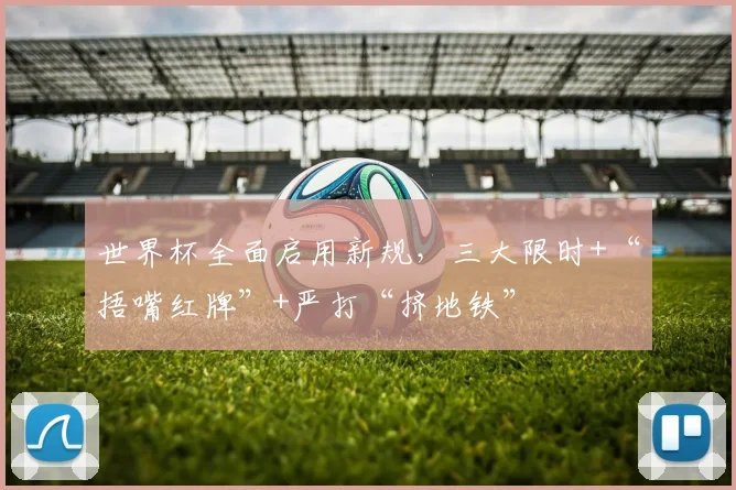 世界杯全面启用新规,三大限时+“捂嘴红牌”+严打“挤地铁”