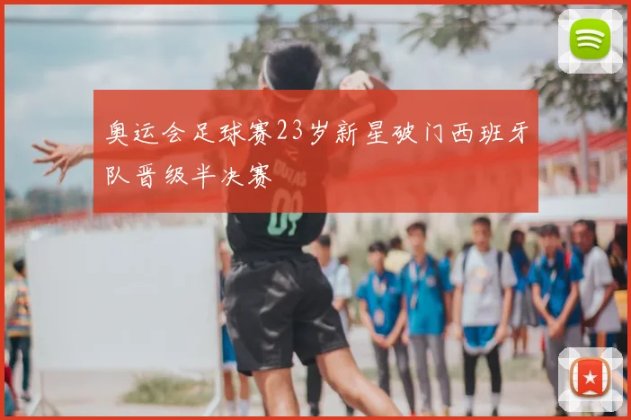 奥运会足球赛23岁新星破门西班牙队晋级半决赛