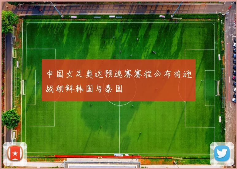 中国女足奥运预选赛赛程公布将迎战朝鲜韩国与泰国